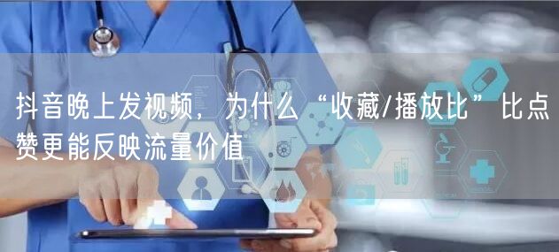 抖音晚上发视频,为什么“收藏/播放比”比点赞更能反映流量价值