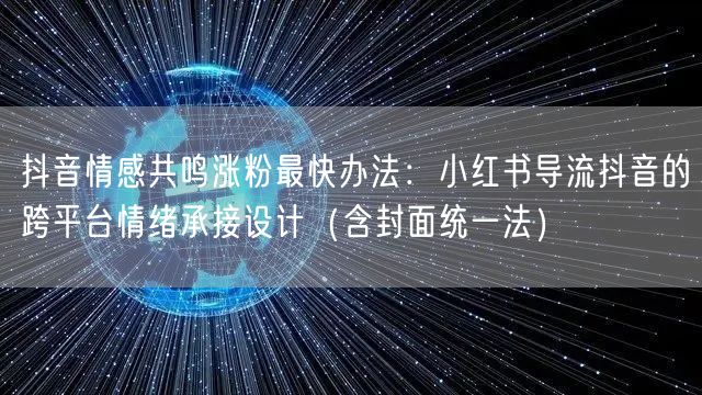 抖音情感共鸣涨粉最快办法:小红书导流抖音的跨平台情绪承接设计(含封面统一法)
