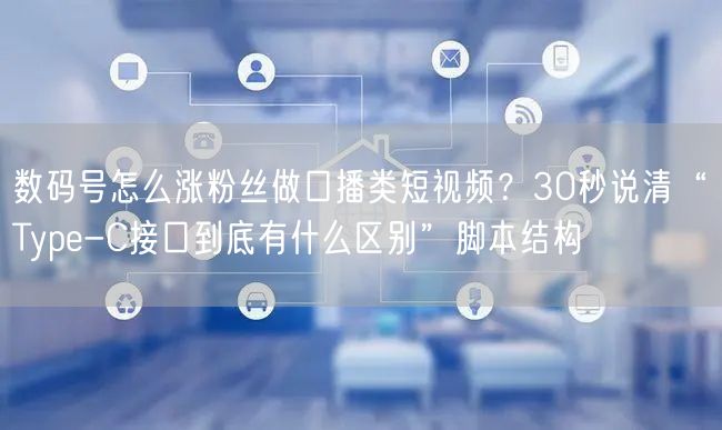 数码号怎么涨粉丝做口播类短视频?30秒说清“Type-C接口到底有什么区别”脚本