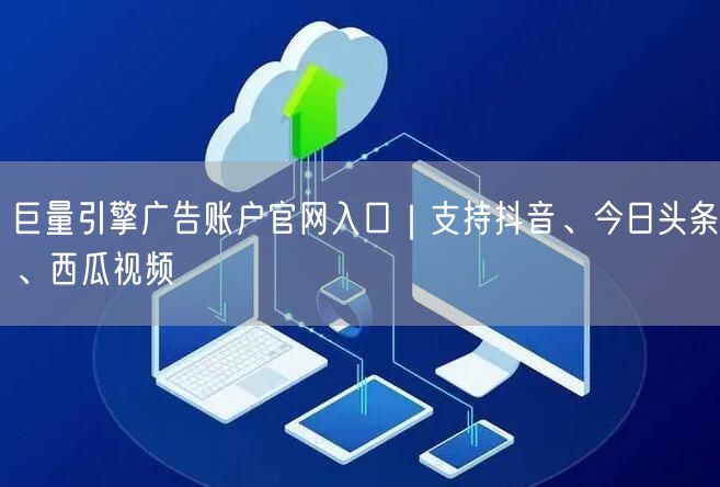 巨量引擎广告账户官网入口|支持抖音、今日头条、西瓜视频