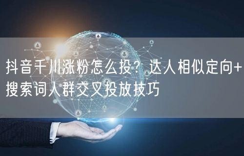 抖音千川涨粉怎么投?达人相似定向+搜索词人群交叉投放技巧
