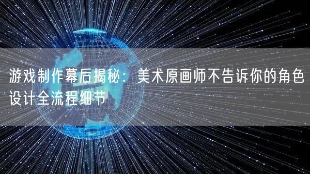 游戏制作幕后揭秘:美术原画师不告诉你的角色设计全流程细节