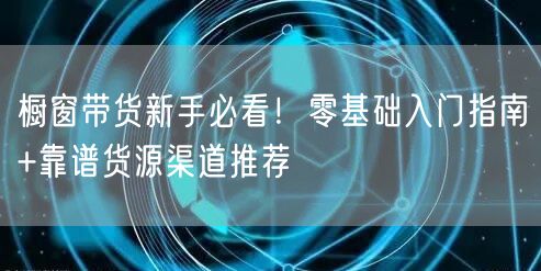 橱窗带货新手必看!零基础入门指南+靠谱货源渠道推荐