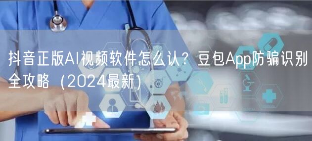 抖音正版AI视频软件怎么认?豆包App防骗识别全攻略(2024最新)