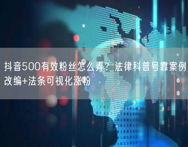 抖音500有效粉丝怎么弄？法律科普号靠案例改编+法条可视化涨粉