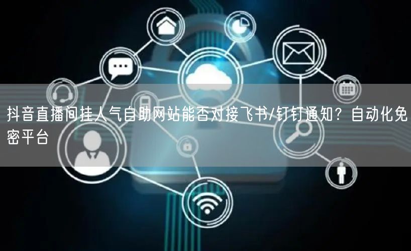 抖音直播间挂人气自助网站能否对接飞书/钉钉通知?自动化免密平台
