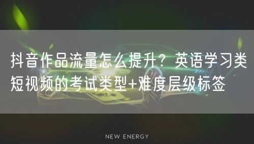 抖音作品流量怎么提升?英语学习类短视频的考试类型+难度层级标签