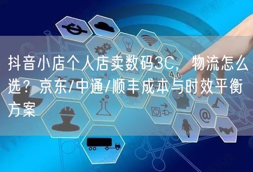 抖音小店个人店卖数码3C，物流怎么选？京东/中通/顺丰成本与时效平衡方案