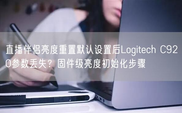 直播伴侣亮度重置默认设置后Logitech C920参数丢失？固件级亮度初始化步