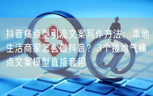 抖音痛点型引流文案写作方法：本地生活商家怎么做抖音？3个接地气痛点文案模型直接套