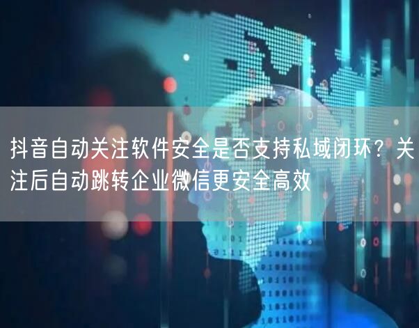抖音自动关注软件安全是否支持私域闭环?关注后自动跳转企业微信更安全高效