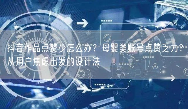 抖音作品点赞少怎么办?母婴类账号点赞乏力?从用户焦虑出发的设计法