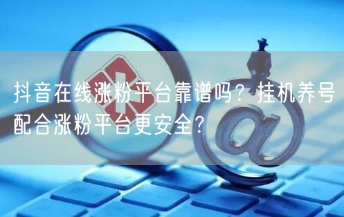抖音在线涨粉平台靠谱吗？挂机养号配合涨粉平台更安全？
