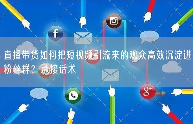 直播带货如何把短视频引流来的观众高效沉淀进粉丝群？承接话术