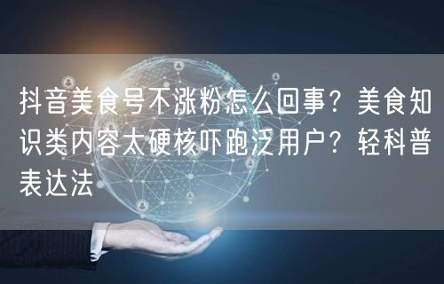 抖音美食号不涨粉怎么回事？美食知识类内容太硬核吓跑泛用户？轻科普表达法