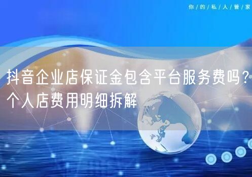 抖音企业店保证金包含平台服务费吗?个人店费用明细拆解