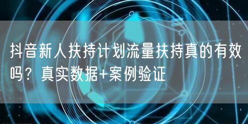 抖音新人扶持计划流量扶持真的有效吗?真实数据+案例验证