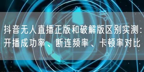 抖音无人直播正版和破解版区别实测:开播成功率、断连频率、卡顿率对比