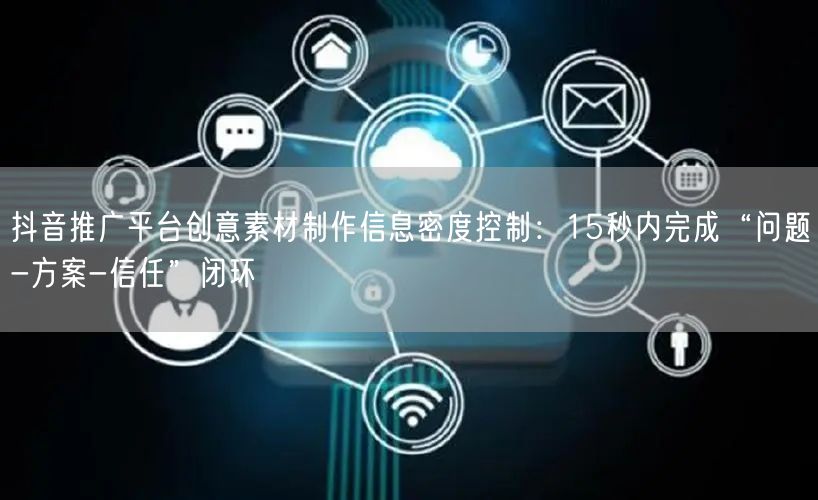 抖音推广平台创意素材制作信息密度控制:15秒内完成“问题-方案-信任”闭环
