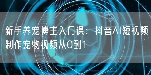 新手养宠博主入门课:抖音AI短视频制作宠物视频从0到1