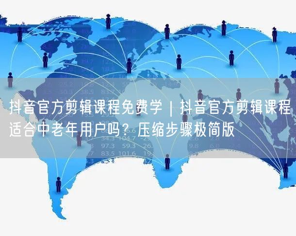 抖音官方剪辑课程免费学|抖音官方剪辑课程适合中老年用户吗?压缩步骤极简版