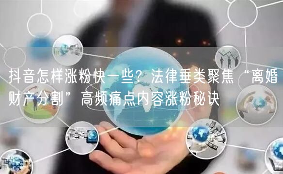 抖音怎样涨粉快一些?法律垂类聚焦“离婚财产分割”高频痛点内容涨粉秘诀