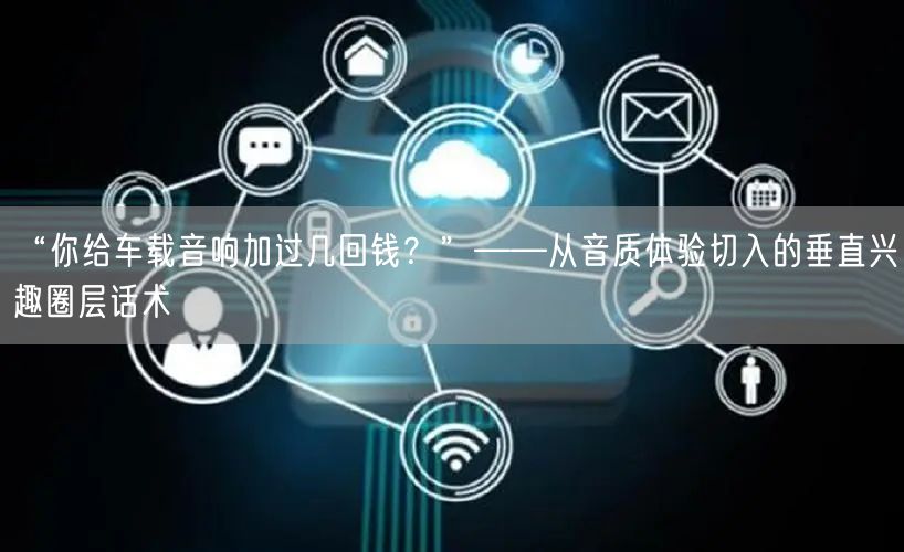 “你给车载音响加过几回钱？”——从音质体验切入的垂直兴趣圈层话术