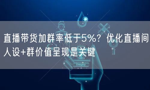 直播带货加群率低于5%？优化直播间人设+群价值呈现是关键