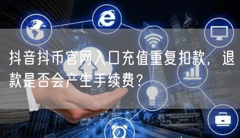 抖音抖币官网入口充值重复扣款，退款是否会产生手续费？