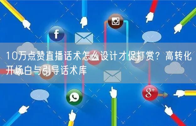 10万点赞直播话术怎么设计才促打赏?高转化开场白与引导话术库