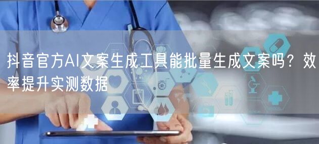 抖音官方AI文案生成工具能批量生成文案吗?效率提升实测数据