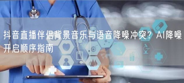 抖音直播伴侣背景音乐与语音降噪冲突?AI降噪开启顺序指南