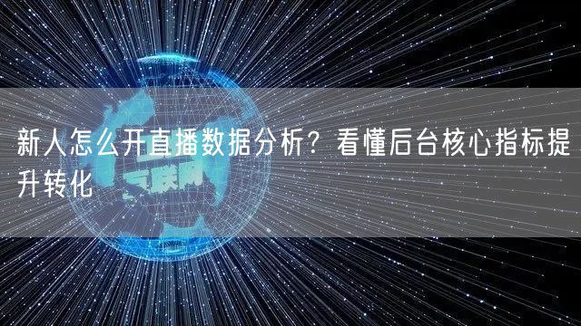 新人怎么开直播数据分析?看懂后台核心指标提升转化