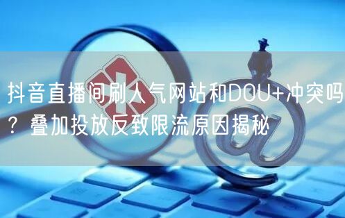 抖音直播间刷人气网站和DOU+冲突吗?叠加投放反致限流原因揭秘