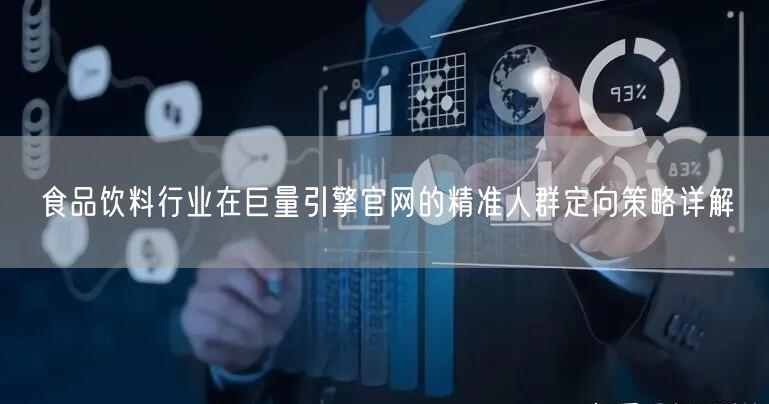 食品饮料行业在巨量引擎官网的精准人群定向策略详解
