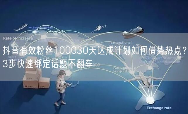 抖音有效粉丝100030天达成计划如何借势热点?3步快速绑定话题不翻车