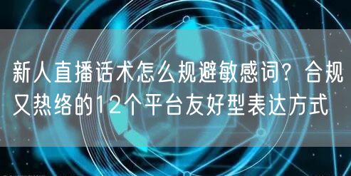 新人直播话术怎么规避敏感词?合规又热络的12个平台友好型表达方式