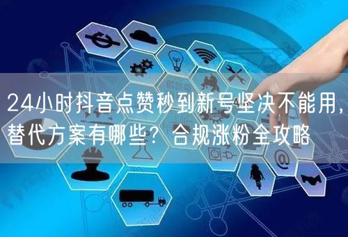 24小时抖音点赞秒到新号坚决不能用,替代方案有哪些?合规涨粉全攻略