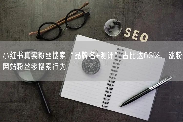 小红书真实粉丝搜索“品牌名+测评”占比达63%,涨粉网站粉丝零搜索行为