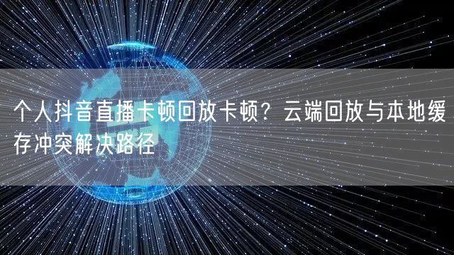 个人抖音直播卡顿回放卡顿?云端回放与本地缓存冲突解决路径