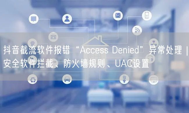 抖音截流软件报错“Access Denied”异常处理|安全软件拦截、防火墙规则