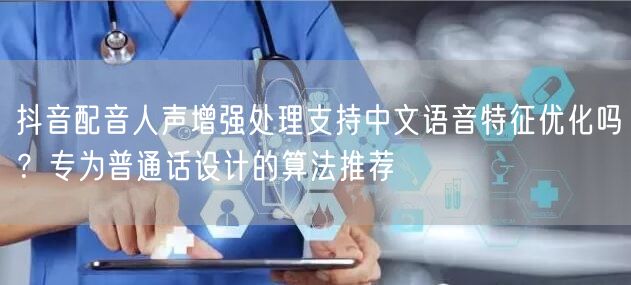 抖音配音人声增强处理支持中文语音特征优化吗?专为普通话设计的算法推荐