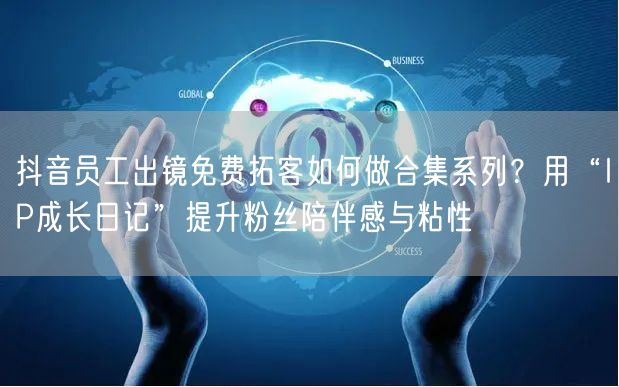 抖音员工出镜免费拓客如何做合集系列?用“IP成长日记”提升粉丝陪伴感与粘性