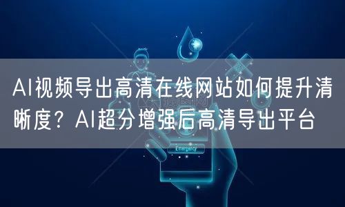 AI视频导出高清在线网站如何提升清晰度?AI超分增强后高清导出平台