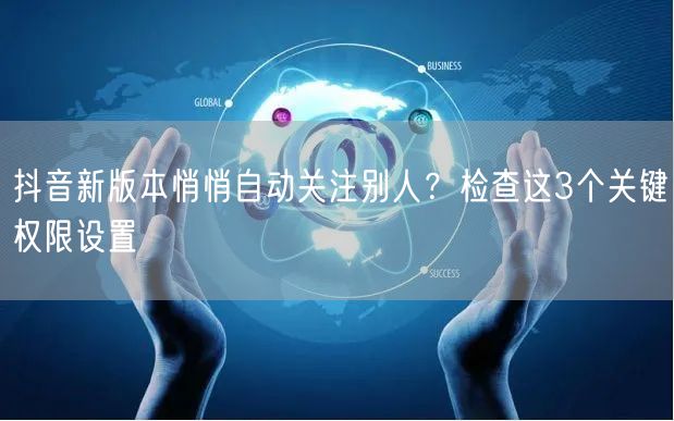 抖音新版本悄悄自动关注别人?检查这3个关键权限设置