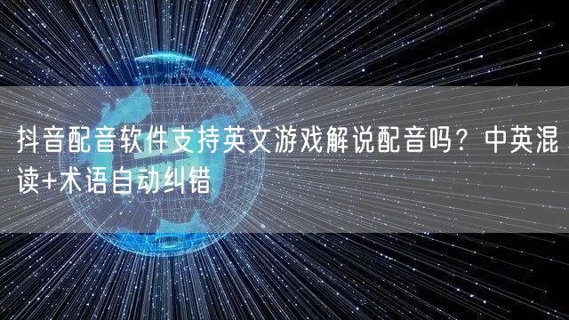 抖音配音软件支持英文游戏解说配音吗?中英混读+术语自动纠错