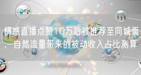 情感直播点赞10万后被推荐至同城页,自然流量带来的被动收入占比测算
