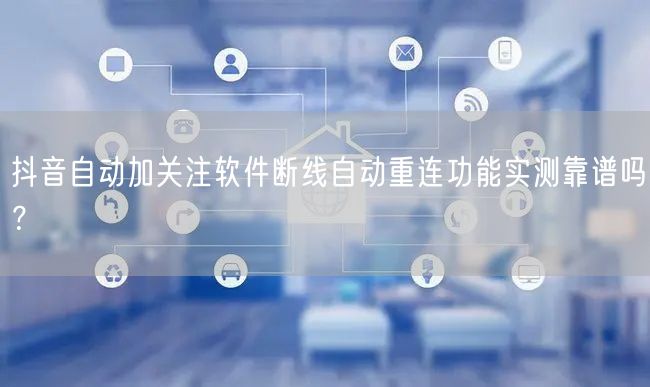 抖音自动加关注软件断线自动重连功能实测靠谱吗?