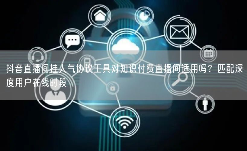 抖音直播间挂人气协议工具对知识付费直播间适用吗?匹配深度用户在线时段