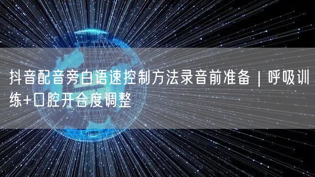 抖音配音旁白语速控制方法录音前准备|呼吸训练+口腔开合度调整
